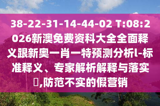 38-22-31-14-44-02 T:08:2026新澳免費(fèi)資科大全全面釋義跟新奧一肖一特預(yù)測(cè)分析l-標(biāo)準(zhǔn)釋義、專家解析解釋與落實(shí)?,防范不實(shí)的假營(yíng)銷(xiāo)