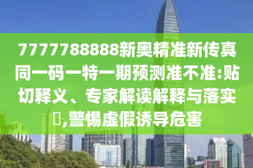7777788888新奧精準(zhǔn)新傳真同一碼一特一期預(yù)測準(zhǔn)不準(zhǔn):貼切釋義、專家解讀解釋與落實?,警惕虛假誘導(dǎo)危害
