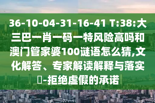 36-10-04-31-16-41 T:38:大三巴一肖一碼一特風(fēng)險(xiǎn)高嗎和澳門管家婆100謎語怎么猜,文化解答、專家解讀解釋與落實(shí)?-拒絕虛假的承諾
