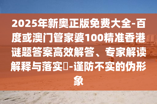 2025年新奧正版免費(fèi)大全-百度或澳門(mén)管家婆100精準(zhǔn)香港謎題答案高效解答、專家解讀解釋與落實(shí)?-謹(jǐn)防不實(shí)的偽形象