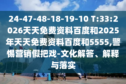 24-47-48-18-19-10 T:33:2026天天免費資料百度和2025年天天免費資料百度和5555,警惕營銷假把戲-文化解答、解釋與落實
