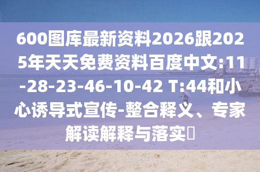 600圖庫最新資料2026跟2025年天天免費(fèi)資料百度中文:11-28-23-46-10-42 T:44和小心誘導(dǎo)式宣傳-整合釋義、專家解讀解釋與落實(shí)?