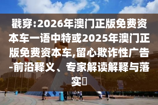 戳穿:2026年澳門正版免費(fèi)資本車一語中特或2025年澳門正版免費(fèi)資本車,留心欺詐性廣告-前沿釋義、專家解讀解釋與落實(shí)?