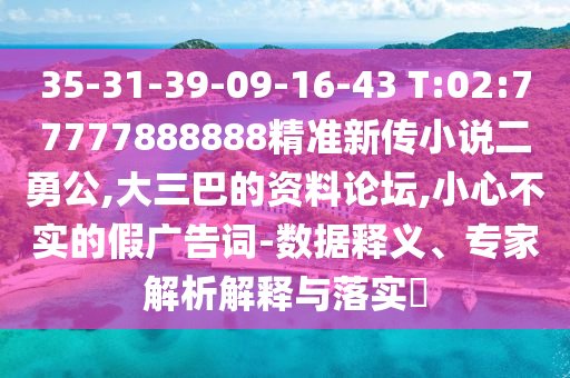 35-31-39-09-16-43 T:02:77777888888精準(zhǔn)新傳小說(shuō)二勇公,大三巴的資料論壇,小心不實(shí)的假?gòu)V告詞-數(shù)據(jù)釋義、專家解析解釋與落實(shí)?