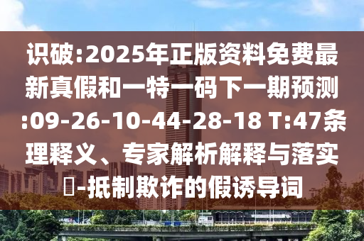 識(shí)破:2025年正版資料免費(fèi)最新真假和一特一碼下一期預(yù)測(cè):09-26-10-44-28-18 T:47條理釋義、專(zhuān)家解析解釋與落實(shí)?-抵制欺詐的假誘導(dǎo)詞