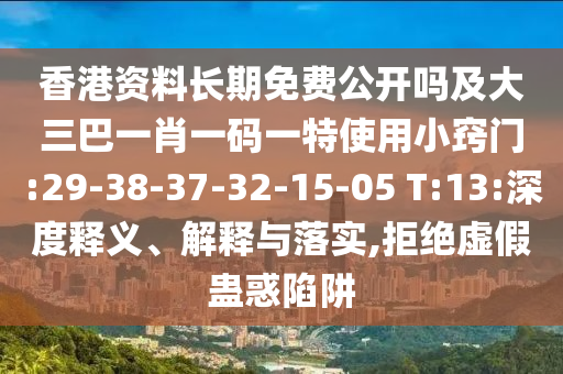 香港資料長期免費(fèi)公開嗎及大三巴一肖一碼一特使用小竅門:29-38-37-32-15-05 T:13:深度釋義、解釋與落實(shí),拒絕虛假蠱惑陷阱