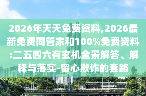 2026年天天免費資料,2026最新免費同管家和100%免費資料:二五四六有玄機全景解答、解釋與落實-留心欺詐的套路