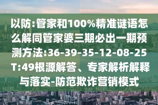 以防:管家和100%精準謎語怎么解同管家婆三期必出一期預(yù)測方法:36-39-35-12-08-25 T:49根源解答、專家解析解釋與落實-防范欺詐營銷模式