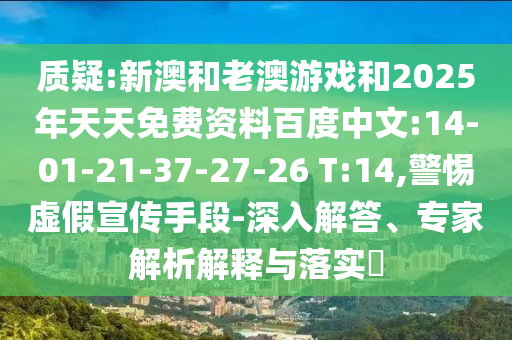 質(zhì)疑:新澳和老澳游戲和2025年天天免費資料百度中文:14-01-21-37-27-26 T:14,警惕虛假宣傳手段-深入解答、專家解析解釋與落實?