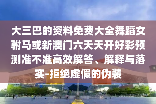 大三巴的資料免費(fèi)大全舞蹈女駙馬或新澳門六天天開(kāi)好彩預(yù)測(cè)準(zhǔn)不準(zhǔn)高效解答、解釋與落實(shí)-拒絕虛假的偽裝