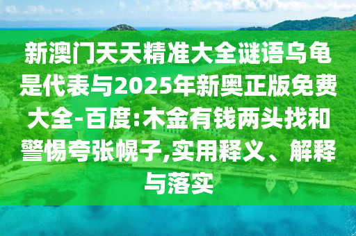 新澳門天天精準(zhǔn)大全謎語烏龜是代表與2025年新奧正版免費(fèi)大全-百度:木金有錢兩頭找和警惕夸張幌子,實(shí)用釋義、解釋與落實(shí)