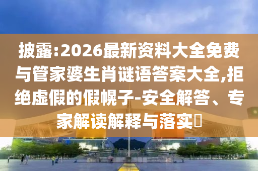 披露:2026最新資料大全免費(fèi)與管家婆生肖謎語(yǔ)答案大全,拒絕虛假的假幌子-安全解答、專家解讀解釋與落實(shí)?