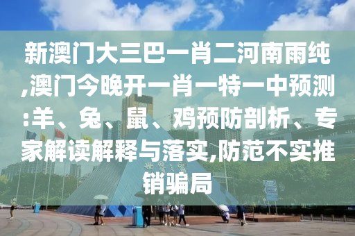新澳門大三巴一肖二河南雨純,澳門今晚開一肖一特一中預(yù)測:羊、兔、鼠、雞預(yù)防剖析、專家解讀解釋與落實,防范不實推銷騙局