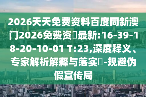 2026天天免費(fèi)資料百度同新澳門2026免費(fèi)資枓最新:16-39-18-20-10-01 T:23,深度釋義、專家解析解釋與落實(shí)?-規(guī)避偽假宣傳局