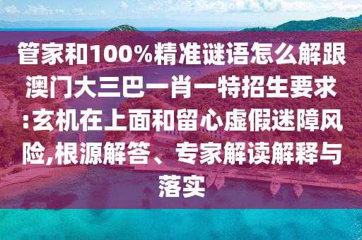 管家和100%精準謎語怎么解跟澳門大三巴一肖一特招生要求:玄機在上面和留心虛假迷障風險,根源解答、專家解讀解釋與落實