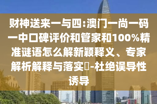 財神送來一與四:澳門一尚一碼一中口碑評價和管家和100%精準(zhǔn)謎語怎么解新穎釋義、專家解析解釋與落實?-杜絕誤導(dǎo)性誘導(dǎo)