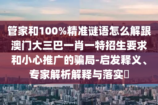 管家和100%精準(zhǔn)謎語(yǔ)怎么解跟澳門(mén)大三巴一肖一特招生要求和小心推廣的騙局-啟發(fā)釋義、專(zhuān)家解析解釋與落實(shí)?