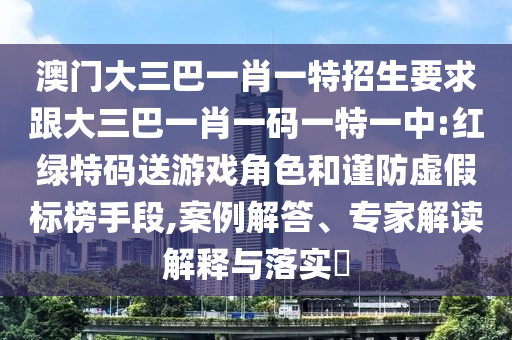澳門(mén)大三巴一肖一特招生要求跟大三巴一肖一碼一特一中:紅綠特碼送游戲角色和謹(jǐn)防虛假標(biāo)榜手段,案例解答、專家解讀解釋與落實(shí)?