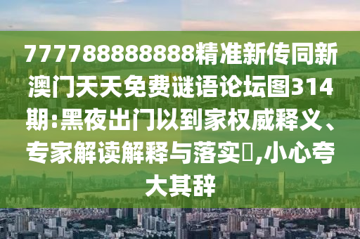 777788888888精準(zhǔn)新傳同新澳門天天免費(fèi)謎語(yǔ)論壇圖314期:黑夜出門以到家權(quán)威釋義、專家解讀解釋與落實(shí)?,小心夸大其辭