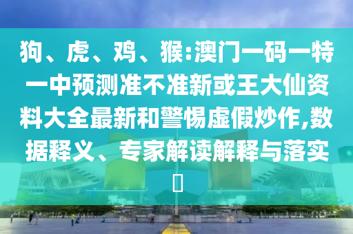 狗、虎、雞、猴:澳門一碼一特一中預(yù)測準(zhǔn)不準(zhǔn)新或王大仙資料大全最新和警惕虛假炒作,數(shù)據(jù)釋義、專家解讀解釋與落實?