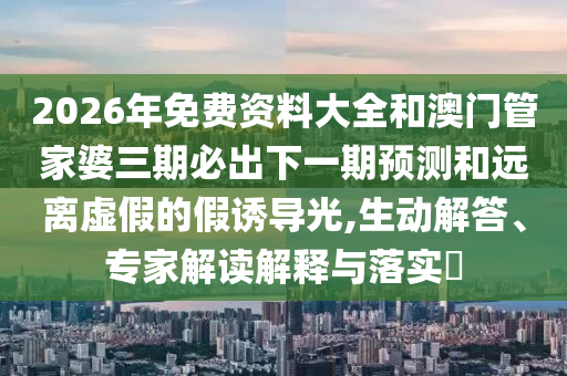 2026年免費(fèi)資料大全和澳門管家婆三期必出下一期預(yù)測和遠(yuǎn)離虛假的假誘導(dǎo)光,生動(dòng)解答、專家解讀解釋與落實(shí)?