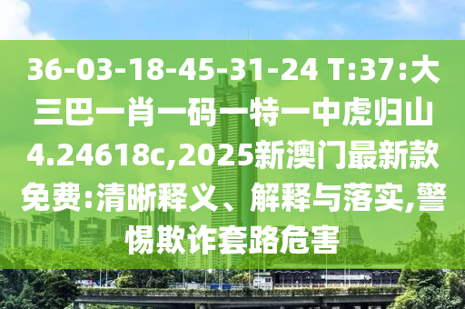 36-03-18-45-31-24 T:37:大三巴一肖一碼一特一中虎歸山4.24618c,2025新澳門最新款免費:清晰釋義、解釋與落實,警惕欺詐套路危害