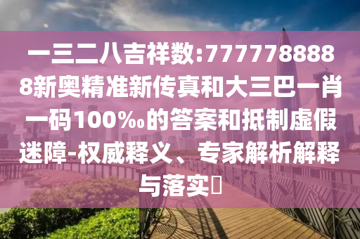 一三二八吉祥數(shù):7777788888新奧精準(zhǔn)新傳真和大三巴一肖一碼100‰的答案和抵制虛假迷障-權(quán)威釋義、專家解析解釋與落實(shí)?