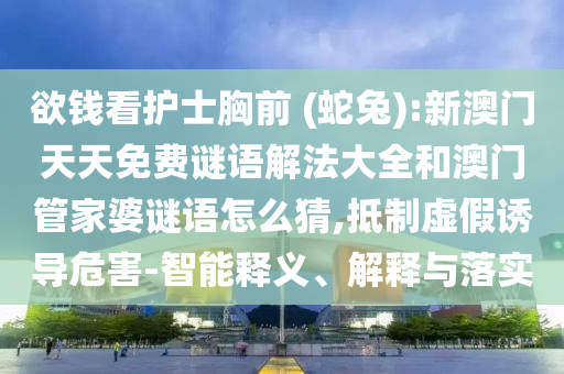 欲錢(qián)看護(hù)士胸前 (蛇兔):新澳門(mén)天天免費(fèi)謎語(yǔ)解法大全和澳門(mén)管家婆謎語(yǔ)怎么猜,抵制虛假誘導(dǎo)危害-智能釋義、解釋與落實(shí)