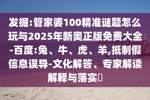 發(fā)掘:管家婆100精準(zhǔn)謎題怎么玩與2025年新奧正版免費(fèi)大全-百度:兔、牛、虎、羊,抵制假信息誤導(dǎo)-文化解答、專家解讀解釋與落實(shí)?