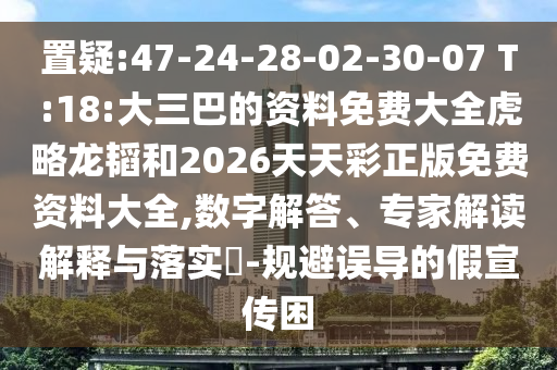 置疑:47-24-28-02-30-07 T:18:大三巴的資料免費(fèi)大全虎略龍韜和2026天天彩正版免費(fèi)資料大全,數(shù)字解答、專家解讀解釋與落實(shí)?-規(guī)避誤導(dǎo)的假宣傳困