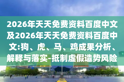 2026年天天免費資料百度中文及2026年天天免費資料百度中文:狗、虎、馬、雞成果分析、解釋與落實-抵制虛假造勢風險