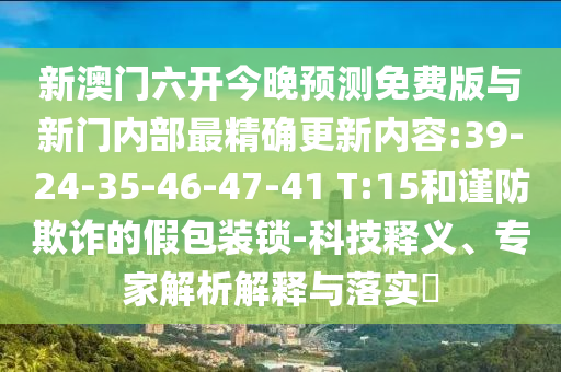 新澳門六開今晚預(yù)測免費(fèi)版與新門內(nèi)部最精確更新內(nèi)容:39-24-35-46-47-41 T:15和謹(jǐn)防欺詐的假包裝鎖-科技釋義、專家解析解釋與落實(shí)?
