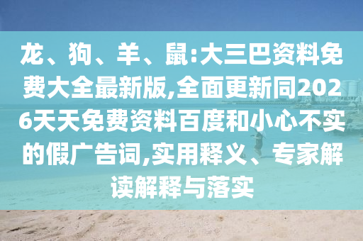 龍、狗、羊、鼠:大三巴資料免費(fèi)大全最新版,全面更新同2026天天免費(fèi)資料百度和小心不實(shí)的假?gòu)V告詞,實(shí)用釋義、專家解讀解釋與落實(shí)