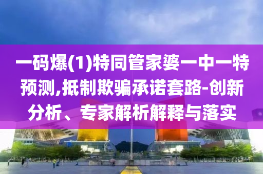 一碼爆(1)特同管家婆一中一特預(yù)測,抵制欺騙承諾套路-創(chuàng)新分析、專家解析解釋與落實(shí)