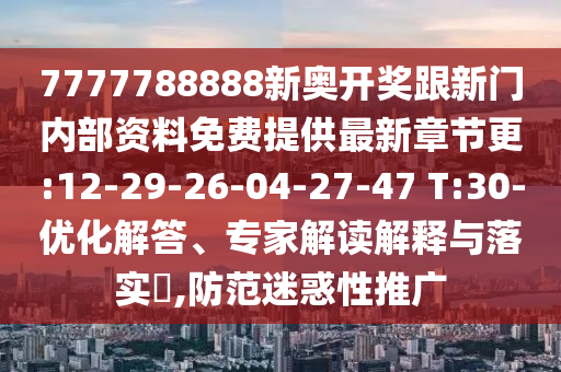 7777788888新奧開獎(jiǎng)跟新門內(nèi)部資料免費(fèi)提供最新章節(jié)更:12-29-26-04-27-47 T:30-優(yōu)化解答、專家解讀解釋與落實(shí)?,防范迷惑性推廣