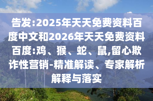 告發(fā):2025年天天免費(fèi)資料百度中文和2026年天天免費(fèi)資料百度:雞、猴、蛇、鼠,留心欺詐性營銷-精準(zhǔn)解讀、專家解析解釋與落實(shí)