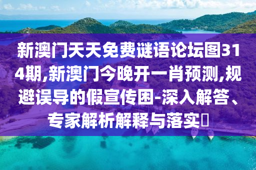 新澳門天天免費(fèi)謎語(yǔ)論壇圖314期,新澳門今晚開一肖預(yù)測(cè),規(guī)避誤導(dǎo)的假宣傳困-深入解答、專家解析解釋與落實(shí)?