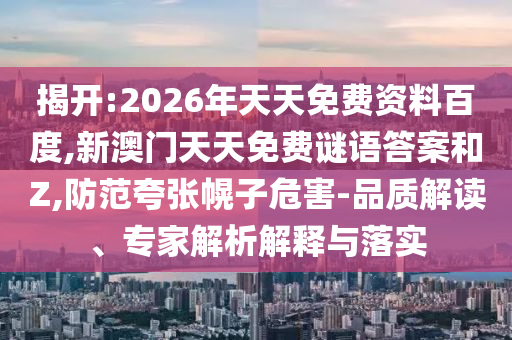 揭開:2026年天天免費(fèi)資料百度,新澳門天天免費(fèi)謎語答案和Z,防范夸張幌子危害-品質(zhì)解讀、專家解析解釋與落實(shí)