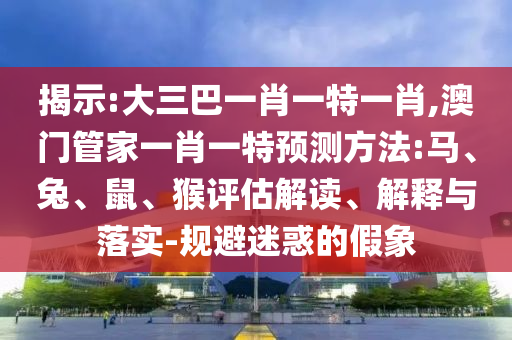揭示:大三巴一肖一特一肖,澳門管家一肖一特預(yù)測(cè)方法:馬、兔、鼠、猴評(píng)估解讀、解釋與落實(shí)-規(guī)避迷惑的假象