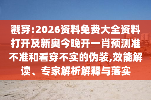 戳穿:2026資料免費(fèi)大全資料打開及新奧今晚開一肖預(yù)測準(zhǔn)不準(zhǔn)和看穿不實(shí)的偽裝,效能解讀、專家解析解釋與落實(shí)