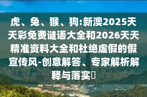 虎、兔、猴、狗:新澳2025天天彩免費謎語大全和2026天天精準(zhǔn)資料大全和杜絕虛假的假宣傳風(fēng)-創(chuàng)意解答、專家解析解釋與落實?