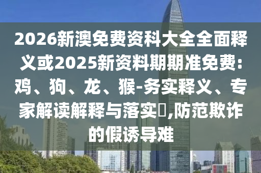 2026新澳免費資科大全全面釋義或2025新資料期期準免費:雞、狗、龍、猴-務實釋義、專家解讀解釋與落實?,防范欺詐的假誘導難
