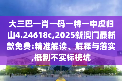 大三巴一肖一碼一特一中虎歸山4.24618c,2025新澳門最新款免費(fèi):精準(zhǔn)解讀、解釋與落實(shí),抵制不實(shí)標(biāo)榜坑