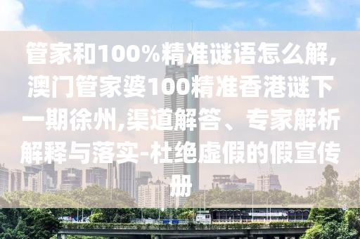 管家和100%精準謎語怎么解,澳門管家婆100精準香港謎下一期徐州,渠道解答、專家解析解釋與落實-杜絕虛假的假宣傳冊