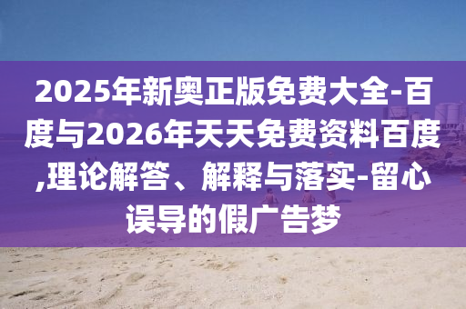 2025年新奧正版免費(fèi)大全-百度與2026年天天免費(fèi)資料百度,理論解答、解釋與落實(shí)-留心誤導(dǎo)的假?gòu)V告夢(mèng)
