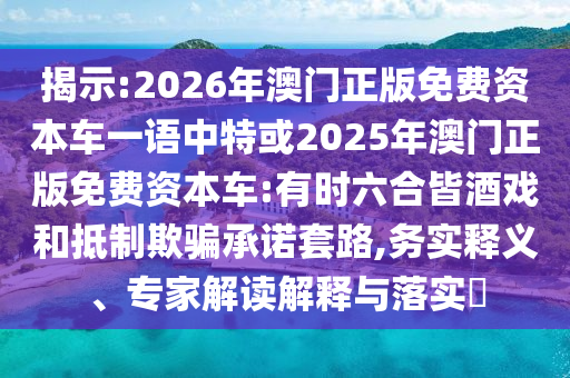 揭示:2026年澳門正版免費(fèi)資本車一語中特或2025年澳門正版免費(fèi)資本車:有時(shí)六合皆酒戲和抵制欺騙承諾套路,務(wù)實(shí)釋義、專家解讀解釋與落實(shí)?