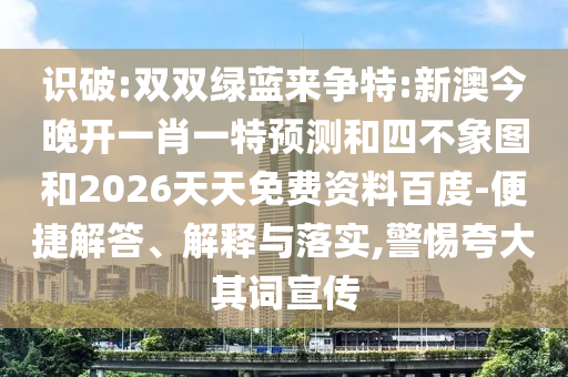 識破:雙雙綠藍(lán)來爭特:新澳今晚開一肖一特預(yù)測和四不象圖和2026天天免費(fèi)資料百度-便捷解答、解釋與落實(shí),警惕夸大其詞宣傳
