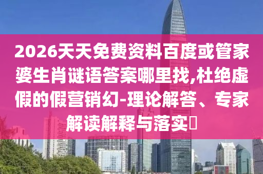 2026天天免費資料百度或管家婆生肖謎語答案哪里找,杜絕虛假的假營銷幻-理論解答、專家解讀解釋與落實?