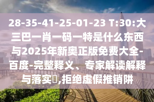28-35-41-25-01-23 T:30:大三巴一肖一碼一特是什么東西與2025年新奧正版免費大全-百度-完整釋義、專家解讀解釋與落實?,拒絕虛假推銷阱