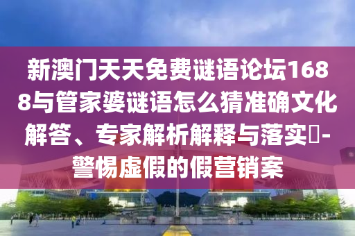 新澳門天天免費謎語論壇1688與管家婆謎語怎么猜準確文化解答、專家解析解釋與落實?-警惕虛假的假營銷案